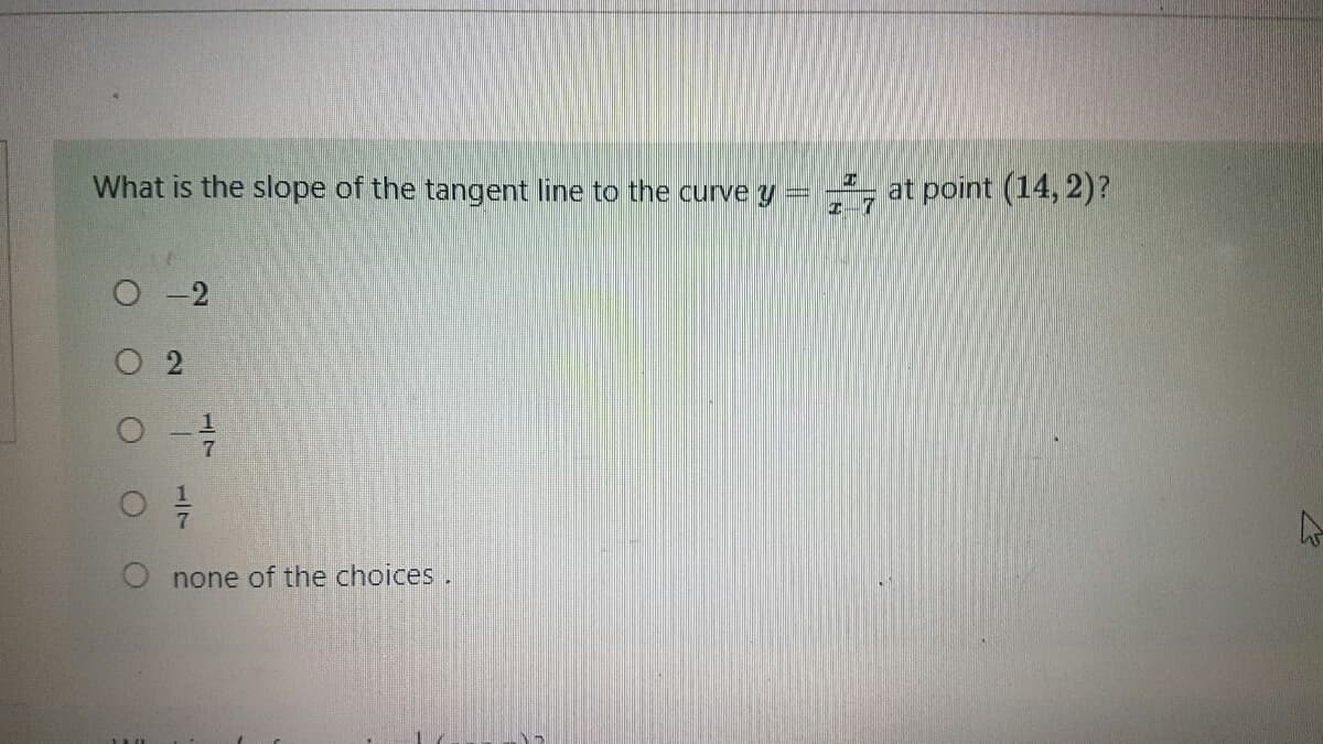What is the slope of the tangent line to the curve y
=
O-2
O none of the choices.
U
O
2
O
17
T
1-7
at point (14, 2)?
h