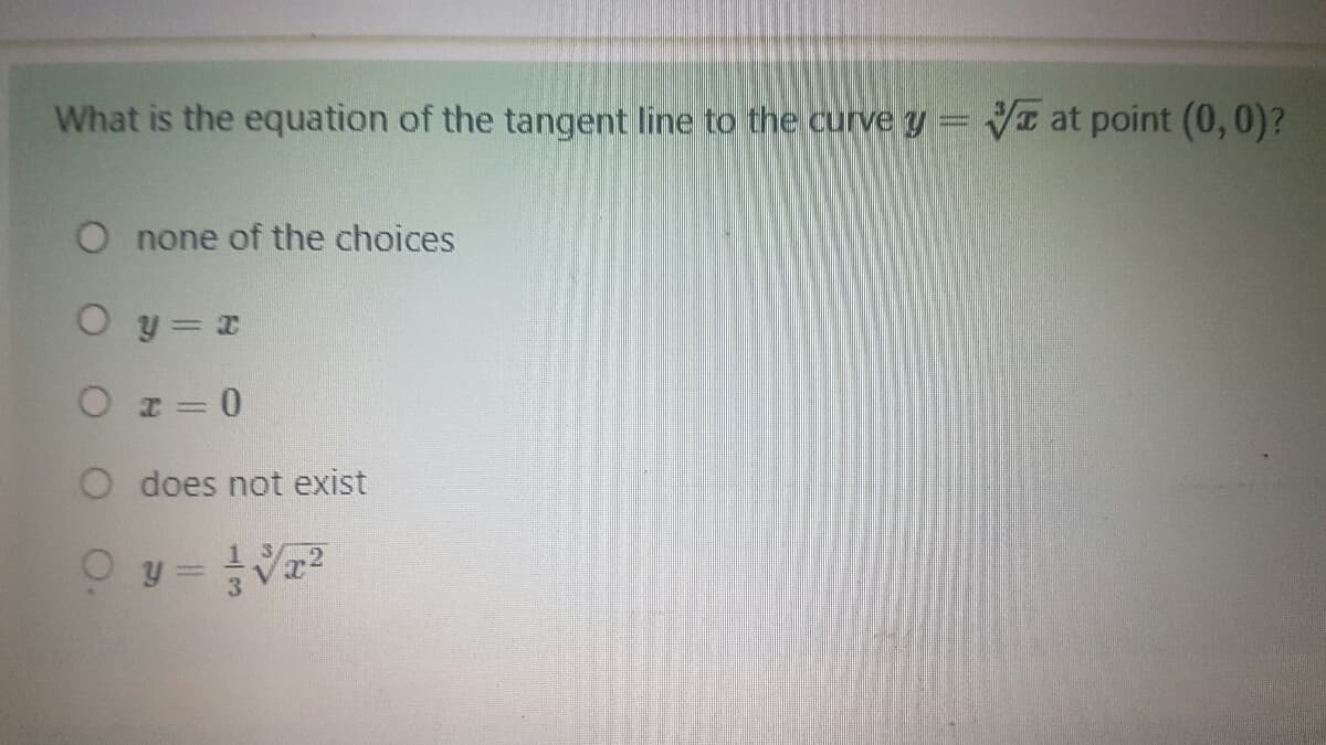 What is the equation of the tangent line to the curve y = at point (0,0)?
O none of the choices
O y = x
O z=0
O does not exist
0 y = ²√√√²