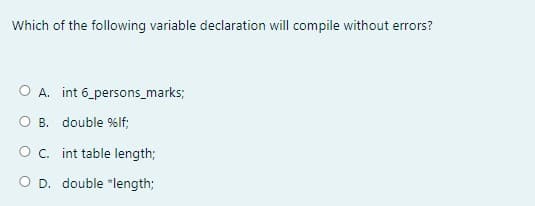 Which of the following variable declaration will compile without errors?
O A. int 6 persons_marks;
B. double %lf;
O c. int table length;
O D. double *length;
