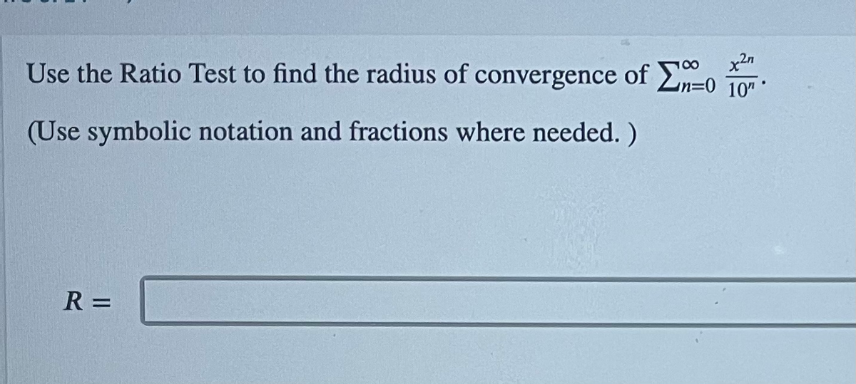 Use the Ratio Test to find the radius of convergence of Ln=0 10
100
(Use symbolic notation and fractions where needed. )
R =

