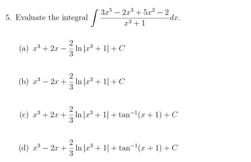 3.x – 2x3 + 5a2 – 2
|
5. Evaluate the integral
-dx.
x3 + 1
(a) x3 + 2x
In |a* + 1| +C
-
(b) a3 – 2x + In |r3 + 1| + C
3
(c) a³ + 2x + In |a³ + 1| + tan-'(x+ 1) + C
3
2
(d) a – 2x +
In |æ³ + 1| + tan¬1(x + 1) + C
3
