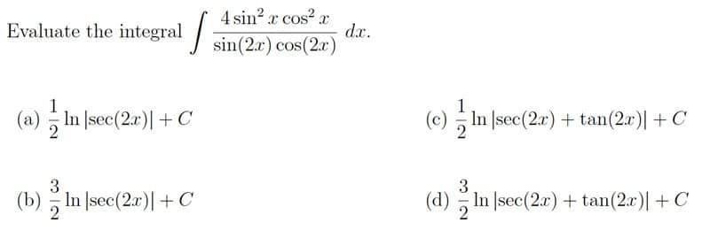 4 sin? x cos? x
dx.
sin(2.x) cos(2.r)
Evaluate the integral
(a) In |sec(2a)|+C
(c) In |sec(2x) + tan(2x)|+ C
3
(b) In sec(2.r)|I+C
3
(d) , In |sec(2a) + tan(2x)| +C
