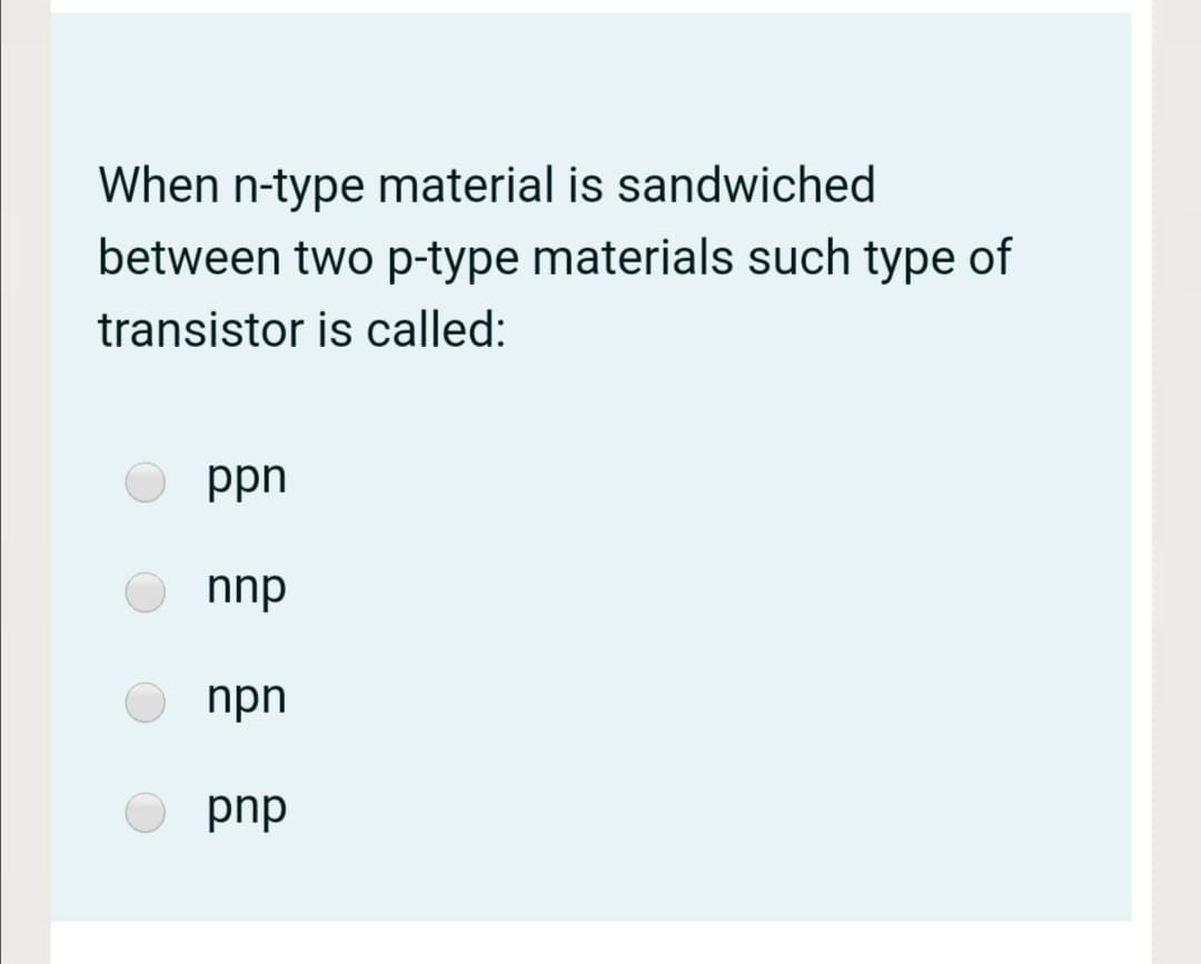 When n-type material is sandwiched
between two p-type materials such type of
transistor is called:
ppn
nnp
npn
pnp
