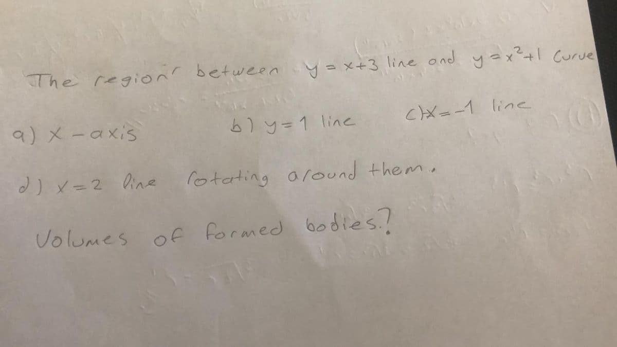 The region betwee yax+3 line and yax²+1 Curue
9) x -axis
6) y=1 line
cX=-1 line
d) x=2 line
lotating around them.
Volumes of formed bodies.?
