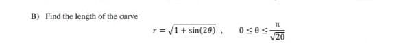 B) Find the length of the curve
r = 1+ sin(26)
V20
