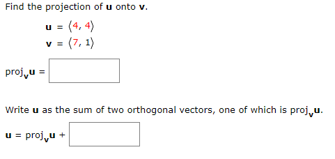 Find the projection of u onto v.
u = (4, 4)
= (7, 1)
proju =
Write u as the sum of two orthogonal vectors, one of which is proj„u.
u = proj u +
