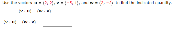 Use the vectors u = (2, 2), v = (-5, 1), and w = (2, -2) to find the indicated quantity.
(v - u) - (w - v)
(v . u) - (w· v) =
