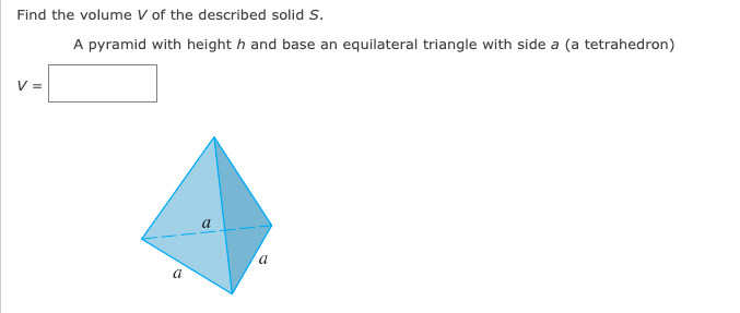 Find the volume V of the described solid S.
A pyramid with height h and base an equilateral triangle with side a (a tetrahedron)
V =
a
a
a
