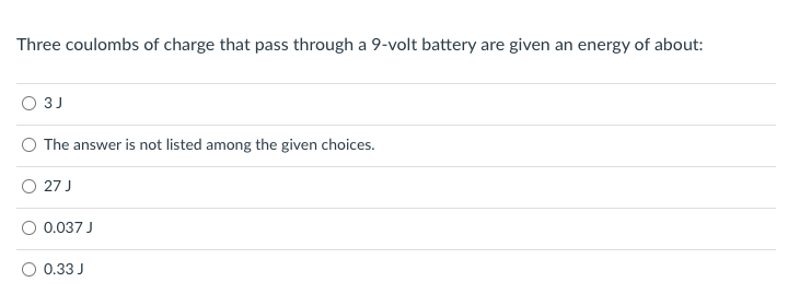 Three coulombs of charge that pass through a 9-volt battery are given an energy of about:
3J
The answer is not listed among the given choices.
27 J
0.037 J
0.33 J
