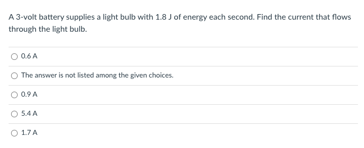 A 3-volt battery supplies a light bulb with 1.8 J of energy each second. Find the current that flows
through the light bulb.
0.6 A
The answer is not listed among the given choices.
0.9 A
O 5.4 A
O 1.7 A
