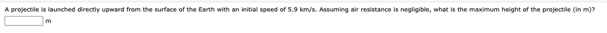 A projectile is launched directly upward from the surface of the Earth with an initial speed of 5.9 km/s. Assuming air resistance is negligible, what is the maximum height of the projectile (in m)?
m
