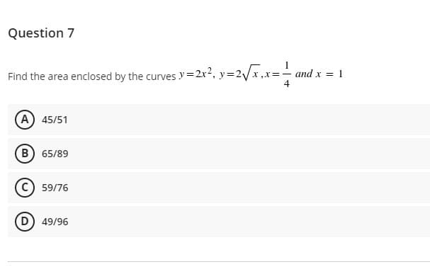 Question 7
Find the area enclosed by the curves y=2x², y=2/x,x=- and x = 1
4
A 45/51
B) 65/89
59/76
D) 49/96
