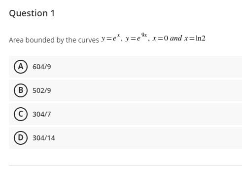 Question 1
Area bounded by the curves y=e", y=e%, x=0 and x=In2
(A) 604/9
B) 502/9
304/7
D) 304/14
