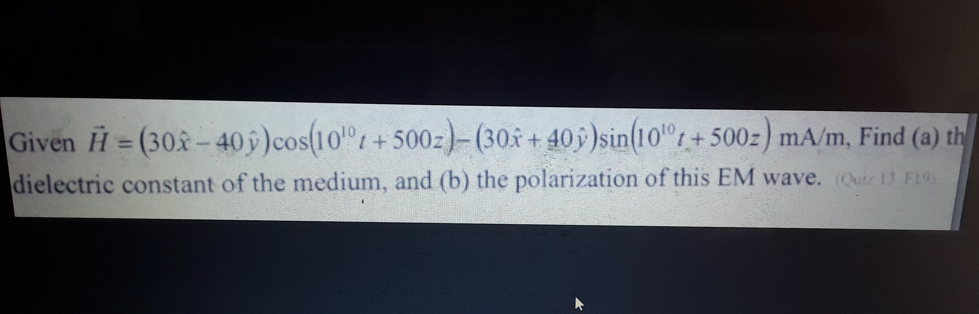 Given H= (30x- 40ý)cos(10t+ 500z)-(30f + 40 j )sin(10"t+500z) mA/m, Find (a) th
%3D
dielectric constant of the medium, and (b) the polarization of this EM wave. Ouiz 13 F191
