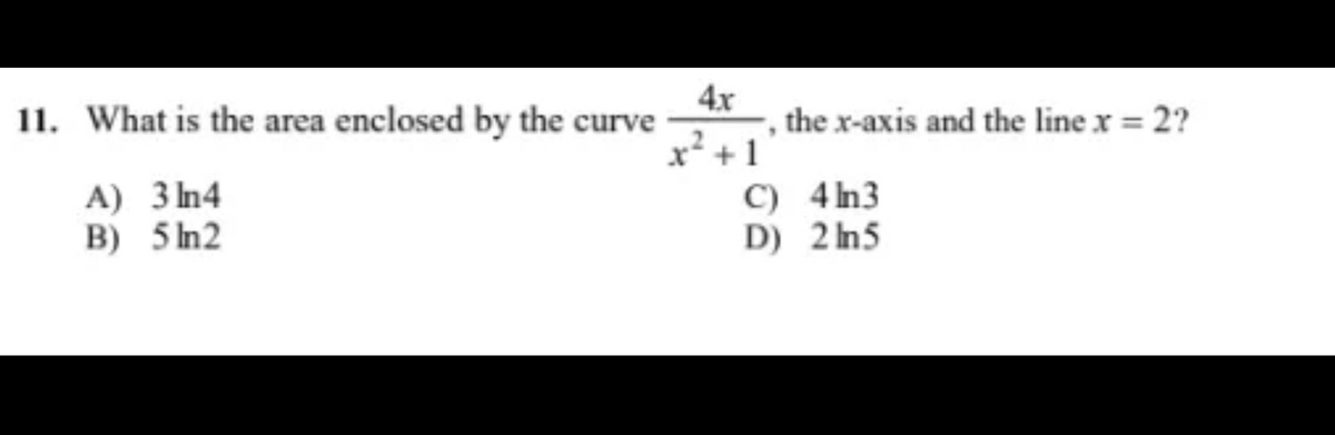 11. What is the area enclosed by the curve
A) 3n4
B) 5n2
4x
x² +1
the x-axis and the line x = 2?
,
C)
D)
43
2ln5