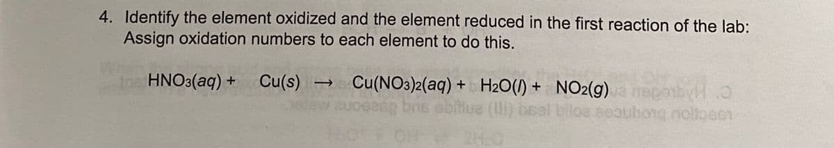 4. Identify the element oxidized and the element reduced in the first reaction of the lab:
Assign oxidation numbers to each element to do this.
HNO3(aq) + Cu(s) → Cu(NO3)2(aq) + H2O() + NO2(g)econbyH O
biloa eeoubong nollosen
abitua
Mue () bos
