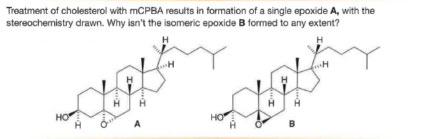 Treatment of cholesterol with MCPBA results in formation of a single epoxide A, with the
stereochemistry drawn. Why isn't the isomeric epoxide B formed to any extent?
H
HO
Но
A
HI
