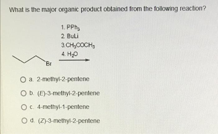 What is the major organic product obtained from the following reaction?
1. PPH3
2. Buli
3.CH,COCH3
4. Но
Br
O a. 2-methyl-2-pentene
O b. (E)-3-methyl-2-pentene
O c. 4-methyl-1-pentene
O d. (Z)-3-methyl-2-pentene
