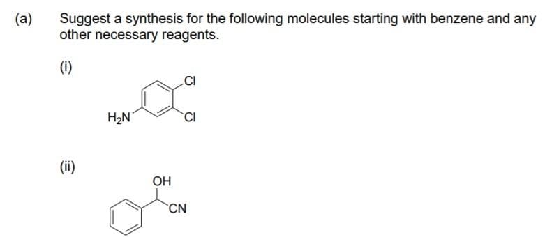 (a)
Suggest a synthesis for the following molecules starting with benzene and any
other necessary reagents.
(i)
H2N
CI
(ii)
ОН
CN
