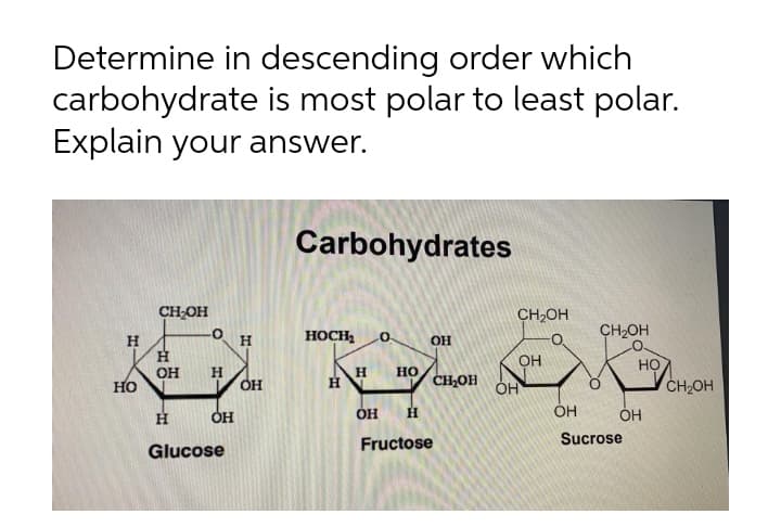 Determine in descending order which
carbohydrate is most polar to least polar.
Explain your answer.
Carbohydrates
CH-OH
CH2OH
H
носн
CH2OH
OH
OH
но
он
но
CH,OH
H.
но
OH
CH2OH
H
ÓH
ÓH
Fructose
Sucrose
Glucose
