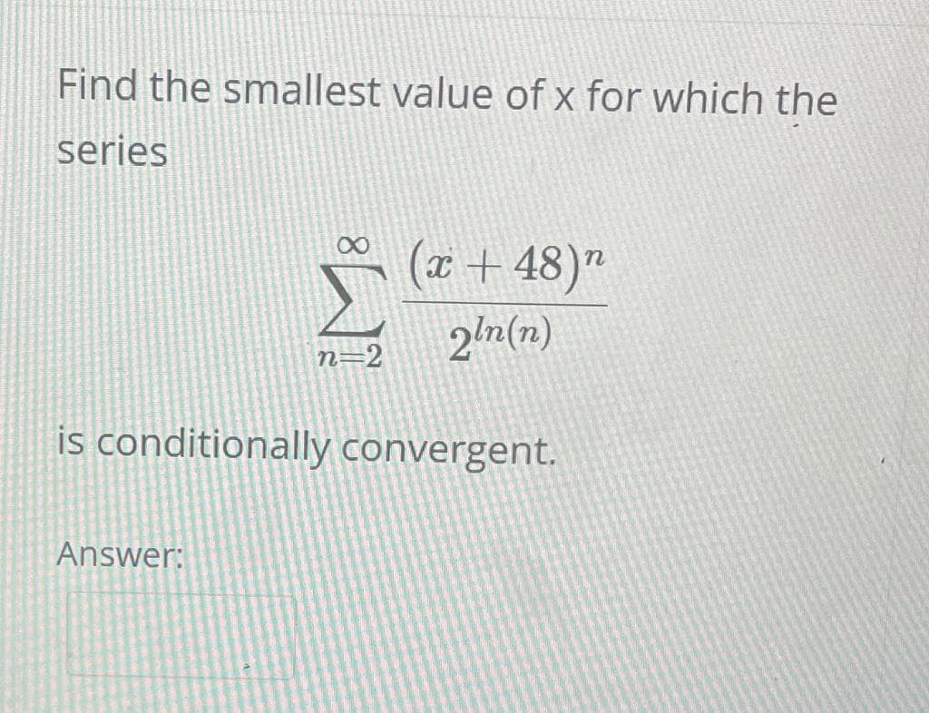 Find the smallest value of x for which the
series
(a + 48)"
2!n(n)
n=2
is conditionally convergent.
Answer:
