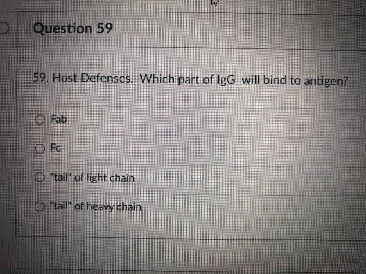 Question 59
59. Host Defenses. Which part of IgG will bind to antigen?
Fab
O Fc
O "tail" of light chain
"tail" of heavy chain
