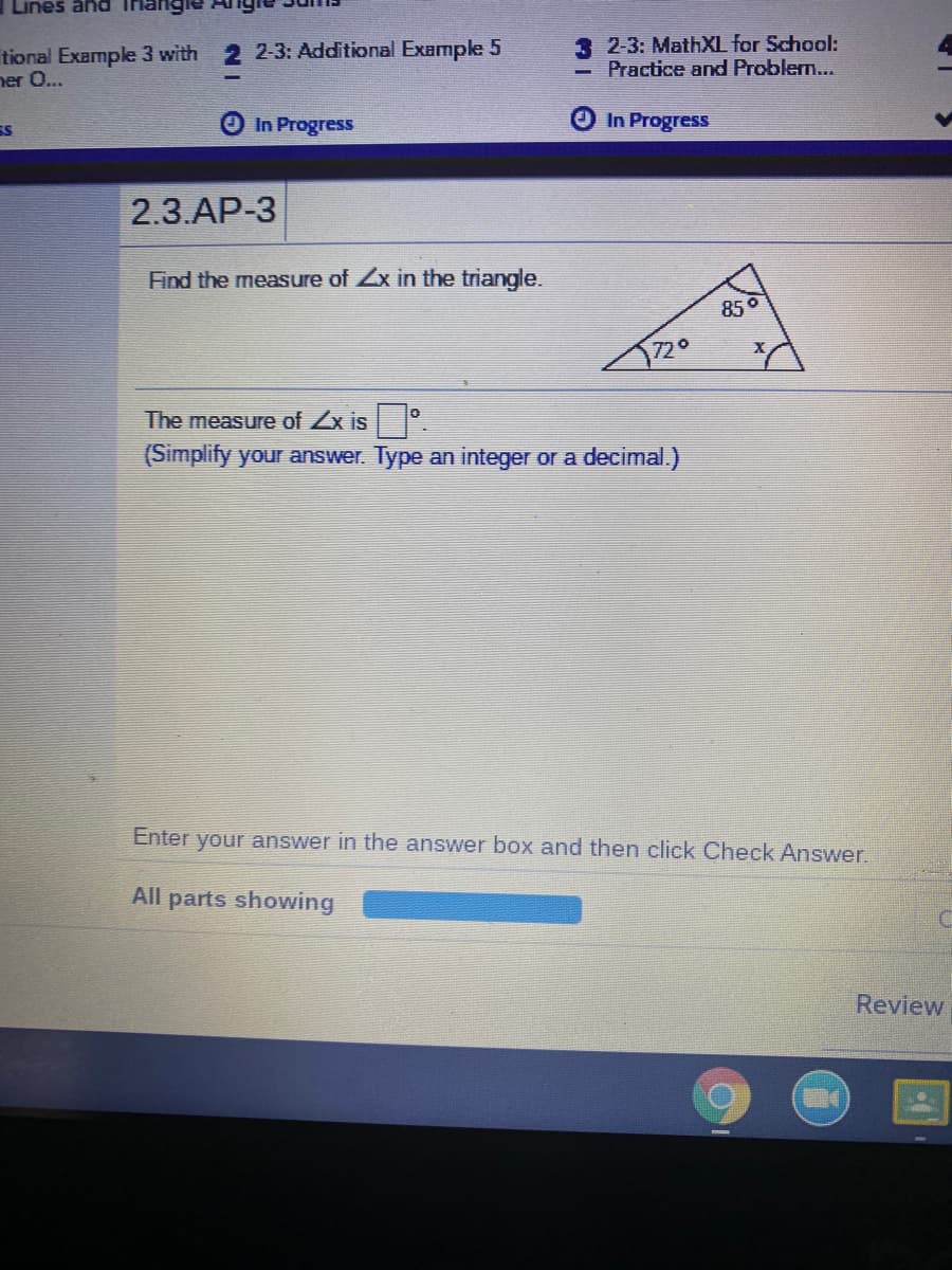 Lines and
tional Example 3 with 2 2-3: Additional Example 5
ner O...
3 2-3: MathXL for School:
Practice and Proble...
ES
In Progress
In Progress
2.3.AP-3
Find the measure of Zx in the triangle.
850
72°
The measure of Zx is .
(Simplify your answer. Type an integer or a decimal.)
Enter your answer in the answer box and then click Check Answer.
All parts showing
Review
