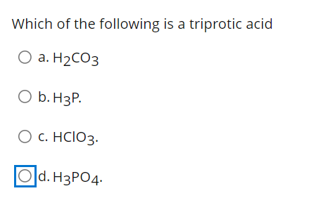 Which of the following is a triprotic acid
O a. H₂CO3
O b. H3P.
O C. HCIO3.
Od. H3PO4.