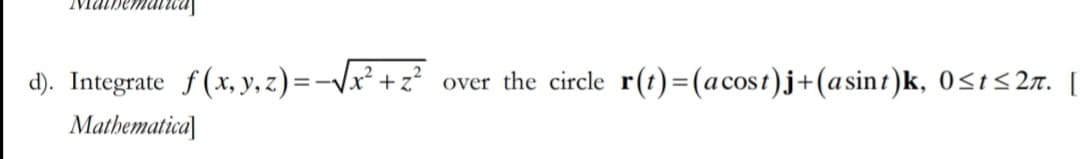d). Integrate f(x, y, z) = -√x² + z² over the circle r(t) = (a cost)j+(asint)k, 0≤t≤2π. [
Mathematica]