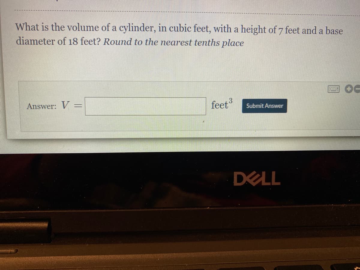 What is the volume of a cylinder, in cubic feet, with a height of 7 feet and a base
diameter of 18 feet? Round to the nearest tenths place
feet
3
Answer: V
Submit Answer
%3D
DELL
