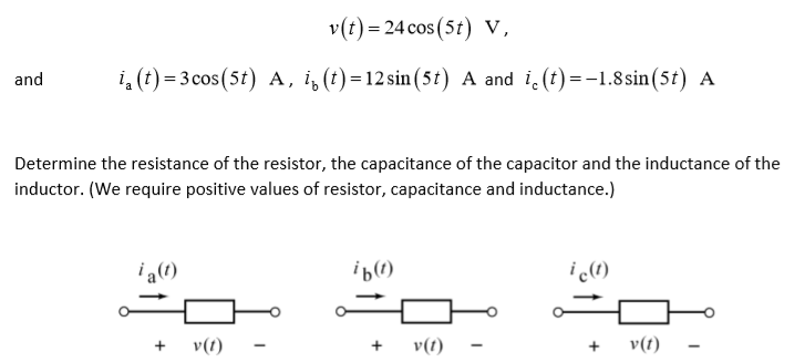 v(t) = 24 cos (5t) v,
and
i, (t) = 3 cos(5t) A, i, (t)=12 sin (5t) A and i. (t)=-1.8 sin(5t) A
Determine the resistance of the resistor, the capacitance of the capacitor and the inductance of the
inductor. (We require positive values of resistor, capacitance and inductance.)
ia(1)
i (1)
i c(1)
v(1)
+ v(t) -
v(t)
