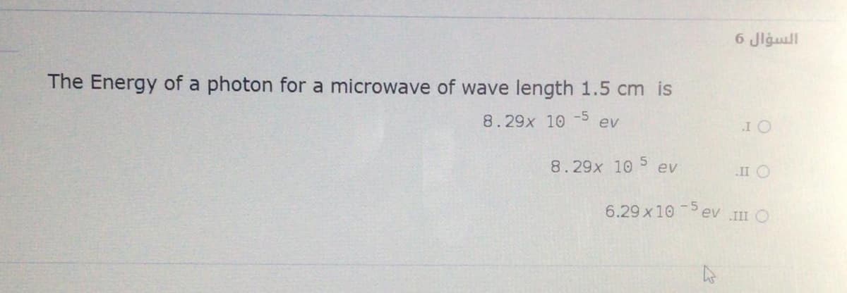 6 Jlgull
The Energy of a photon for a microwave of wave length 1.5 cm is
8.29x 10
-5
ev
I O
8.29x 10
ev
II O
6.29 x 10 ev II O
