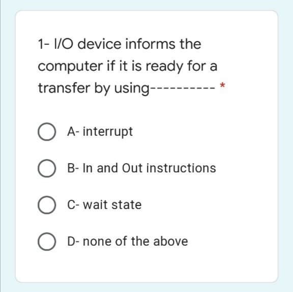 1- I/O device informs the
computer if it is ready for a
transfer by using-------
A- interrupt
B- In and Out instructions
C- wait state
O D- none of the above
