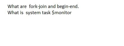 What are fork-join and begin-end.
What is system task $monitor
