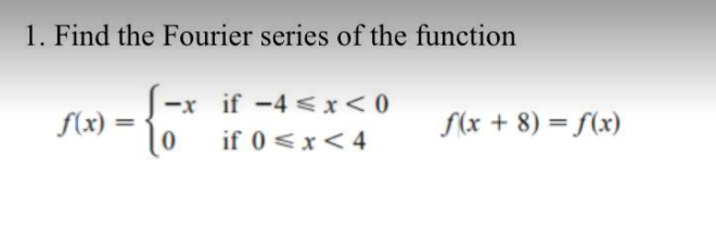 1. Find the Fourier series of the function
-x if -4 < x<0
(x)
f(x + 8) = f(x)
if 0 <x<4
