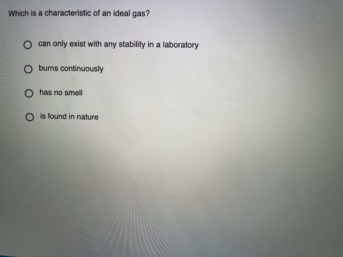 Which is a characteristic of an ideal gas?
can only exist with any stability in a laboratory
O burns continuously
O
has no smel
O is found in nature
