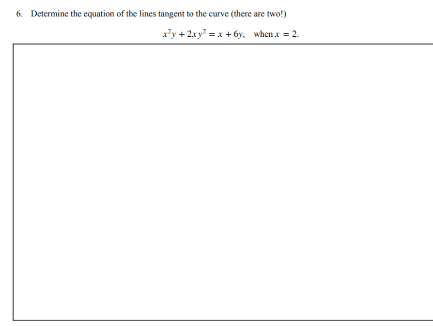 6. Determine the equation of the lines tangent to the curve (there are two!)
x²y + 2xy? = x + 6y, when x = 2.
