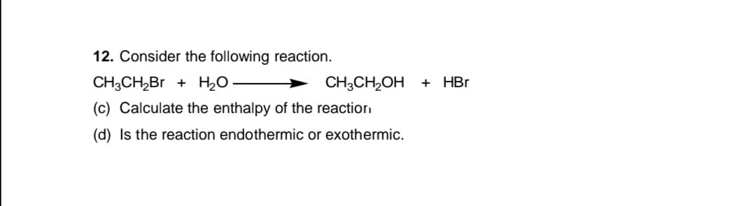 12. Consider the following reaction.
CH3CH,Br + H2O
CH3CH2OH + HBr
(c) Calculate the enthalpy of the reactiorn
(d) Is the reaction endothermic or exothermic.
