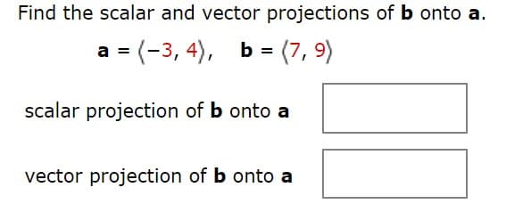 Find the scalar and vector projections of b onto a.
a = (-3, 4),
b = (7, 9)
scalar projection of b onto a
vector projection of b onto a
