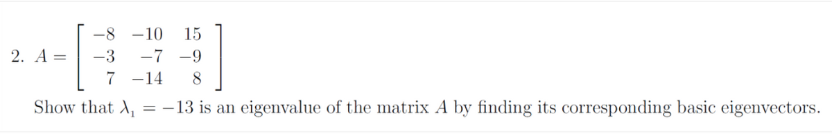 -8
-10
15
2. A =
-3
-7 -9
7 -14
8.
Show that A, = - 13 is an eigenvalue of the matrix A by finding its corresponding basic eigenvectors.
