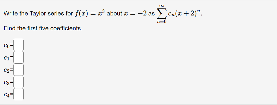 Write the Taylor series for ƒ(x) = x³ about x = −2 as Σcn(x + 2)".
n=0
Find the first five coefficients.
Co=
C1=
C2=
C3=
C4=