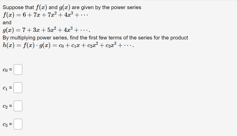 Suppose that f(x) and g(x) are given by the power series
f(x) = 6+7x+7x² + 4x³ +…..
and
g(x) = 7+3x+5x² + 4x³ + ·
By multiplying power series, find the first few terms of the series for the product
h(x) = f(x) · g(x) = co+c₁x + c₂x² + 3x³ +....
CO
C1
C2
C3 =
||
||
||