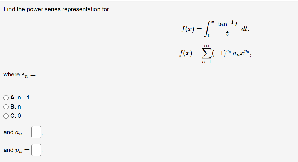 Find the power series representation for
where en =
O A. n - 1
OB. n
OC.0
and an =
and Pn
=
tan t
f(x) = ||
dt.
t
f(x) = (-1)ºn anx³₁,
n=1