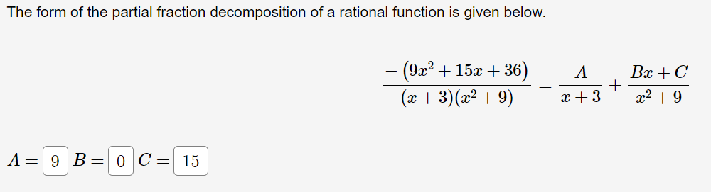 The form of the partial fraction decomposition of a rational function is given below.
-(9x² + 15x + 36)
A
Bx + C
(x+ 3)(x² + 9)
x + 3
x² + 9
A =
9 B= 0 C = 15
