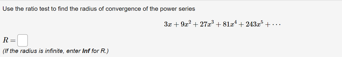 Use the ratio test to find the radius of convergence of the power series
R =
(If the radius is infinite, enter Inf for R.)
3x + 9x² +27x³ +81x² +243x5 +...