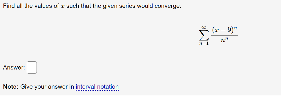 Find all the values of such that the given series would converge.
Answer:
Note: Give your answer in interval notation
8
n=1
(x - 9)n
nn