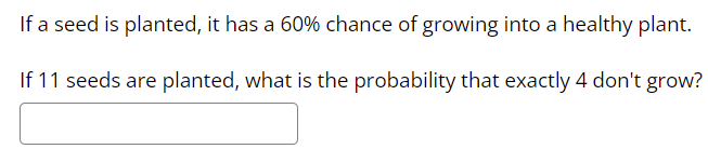 If a seed is planted, it has a 60% chance of growing into a healthy plant.
If 11 seeds are planted, what is the probability that exactly 4 don't grow?