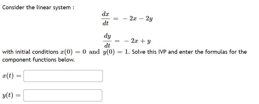 Consider the linear system :
dx
2x – 2y
dt
dy
- 2x + y
dt
with initial conditions a(0) = 0 and y(0) = 1. Solve this IVP and enter the formulas for the
component functions below.
æ(t) =
y(t) =
