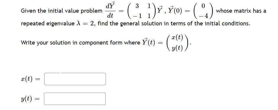 dY
Given the initial value problem
dt
3
1
whose matrix has a
1 1
repeated eigenvalue ) = 2, find the general solution in terms of the initial conditions.
x(t)
Write your solution in component form where Y(t):
(t)
x(t)
y(t) =
