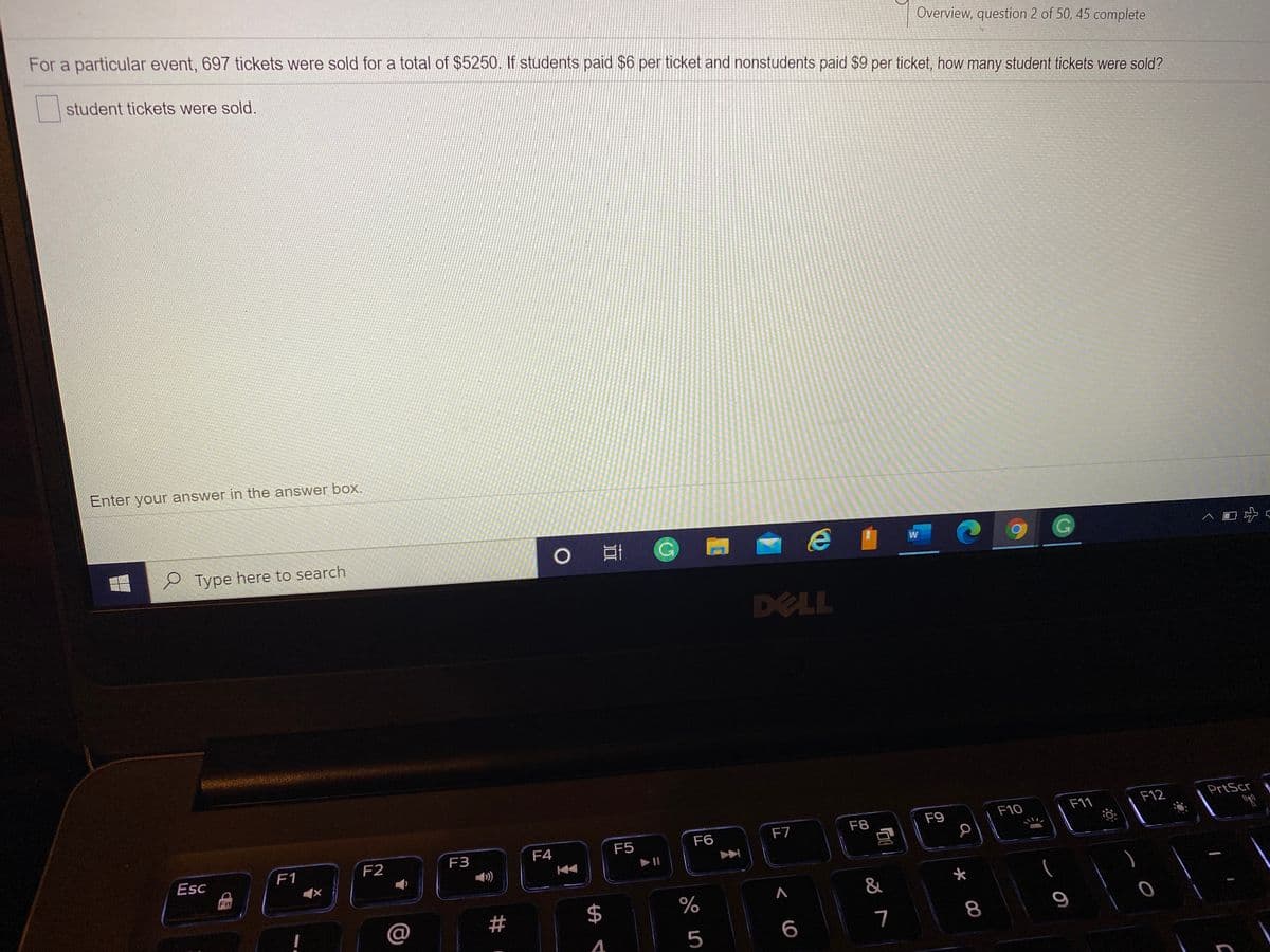 Overview, question 2 of 50, 45 complete
For a particular event, 697 tickets were sold for a total of $5250. If students paid $6 per ticket and nonstudents paid $9 per ticket, how many student tickets were sold?
student tickets were sold.
Enter your answer in the answer box.
ヘ口分<
e Type here to search
DELL
F12
PrtScr
F10
F11
F7
F8
F9
F4
F5
F6
F1
F2
F3
Esc
Fn
&
$
7
8.
5

